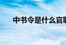 中书令是什么官职（中书令是什么官）