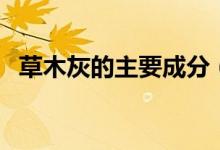 草木灰的主要成分（草木灰含有什么成分）