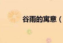 谷雨的寓意（谷雨有什么寓意）