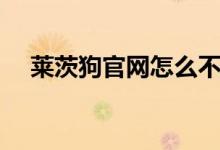 莱茨狗官网怎么不能登录（莱茨狗官网）