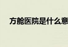方舱医院是什么意思（什么是方舱医院）