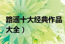 路遥十大经典作品（路遥小说有哪些路遥作品大全）