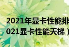 2021年显卡性能排名前十（目前最好的显卡2021显卡性能天梯）
