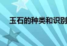 玉石的种类和识别（玉石的种类有哪些）