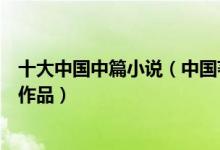 十大中国中篇小说（中国著名中篇小说中国优秀的中篇文学作品）