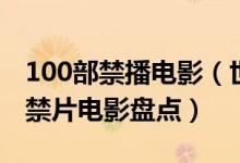 100部禁播电影（世界100部禁片排行榜最全禁片电影盘点）