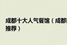 成都十大人气餐馆（成都好吃的十大餐厅成都排队火爆餐厅推荐）