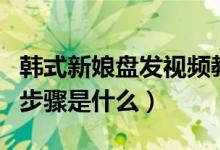 韩式新娘盘发视频教程大全（韩式新娘盘发的步骤是什么）
