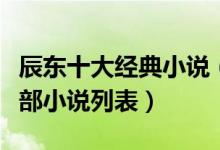 辰东十大经典小说（辰东的小说有哪些辰东全部小说列表）