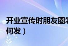 开业宣传时朋友圈怎么发（开业宣传朋友圈如何发）