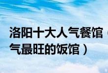 洛阳十大人气餐馆（洛阳美食名店推荐洛阳人气最旺的饭馆）