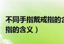 不同手指戴戒指的含义高清图（不同手指戴戒指的含义）