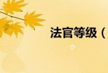 法官等级（法官等级划分）
