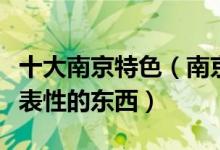 十大南京特色（南京城市特色元素南京具有代表性的东西）
