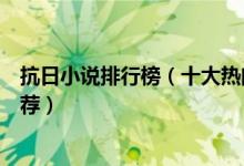 抗日小说排行榜（十大热门抗日小说好看的穿越抗日小说推荐）