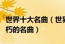 世界十大名曲（世界名曲排行榜古典音乐中不朽的名曲）