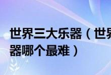 世界三大乐器（世界著名三大乐器世界三大乐器哪个最难）