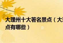 大理州十大著名景点（大理著名旅游景点介绍大理有名的景点有哪些）