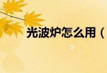 光波炉怎么用（光波炉的使用方法）