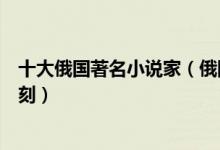 十大俄国著名小说家（俄国作家有哪些谁的作品让你印象深刻）