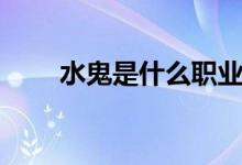 水鬼是什么职业（什么是水鬼工作）