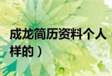 成龙简历资料个人（成龙的简历个人资料是怎样的）