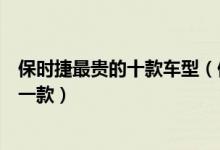保时捷最贵的十款车型（保时捷最贵的车多少钱你最喜欢哪一款）