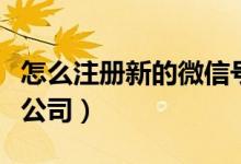 怎么注册新的微信号不用手机号（怎么注册新公司）