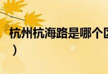 杭州杭海路是哪个区的（杭州杭海路是哪个区）