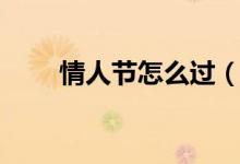 情人节怎么过（七夕情人节怎么过）