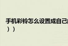 手机彩铃怎么设置成自己的彩铃（手机彩铃怎么设置（图文））