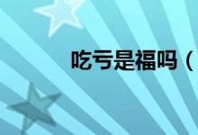 吃亏是福吗（吃亏是福后半句）