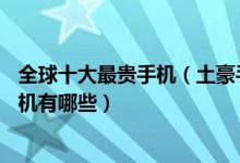 全球十大最贵手机（土豪手机排行榜前10名世界上最贵的手机有哪些）
