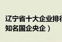辽宁省十大企业排行（辽宁上市公司排名辽宁知名国企央企）