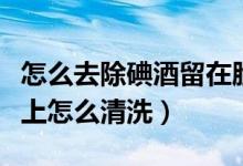 怎么去除碘酒留在脸上的污渍（碘酒滴在皮肤上怎么清洗）