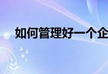 如何管理好一个企业（如何管理好员工）