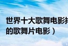 世界十大歌舞电影排行榜（歌舞电影推荐好看的歌舞片电影）