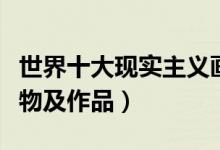 世界十大现实主义画家（现实主义画家代表人物及作品）