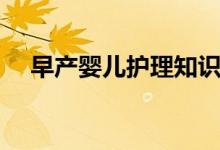 早产婴儿护理知识大全（早产婴儿护理）