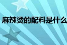 麻辣烫的配料是什么（麻辣烫的配料有哪些）