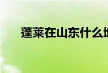 蓬莱在山东什么地方（山东蓬莱在哪）