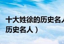 十大姓徐的历史名人（历史上姓徐的名人徐姓历史名人）