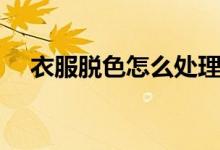 衣服脱色怎么处理（衣服褪色如何处理）