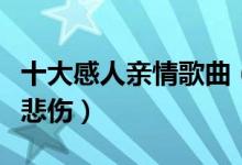 十大感人亲情歌曲（催人泪下的亲情歌曲闻者悲伤）