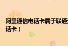 阿里通信电话卡属于联通还是移动（阿里通信是什么样的电话卡）