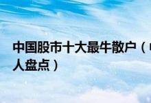 中国股市十大最牛散户（中国牛散排名榜国内炒股最厉害的人盘点）