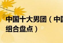 中国十大男团（中国男团有哪些有名国产男团组合盘点）