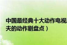 中国最经典十大动作电视剧（好看的功夫武打电视剧有真功夫的动作剧盘点）
