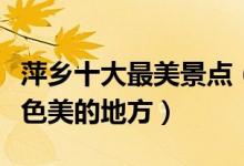 萍乡十大最美景点（萍乡最美旅游景点萍乡景色美的地方）