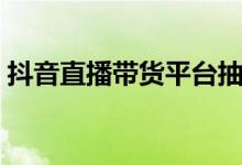 抖音直播带货平台抽成多少（抖音直播带货）